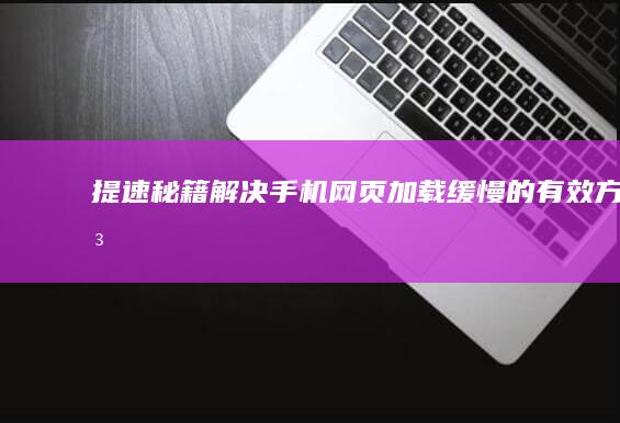 提速秘籍：解决手机网页加载缓慢的有效方法