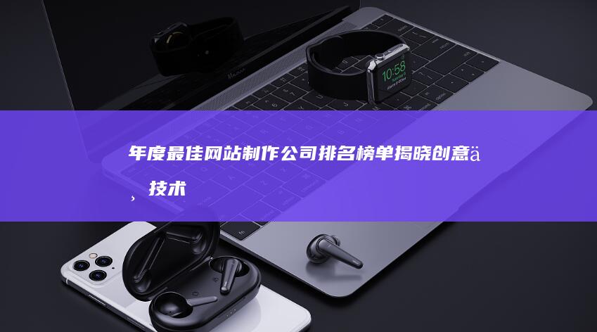 年度最佳网站制作公司排名榜单揭晓：创意与技术的巅峰对决