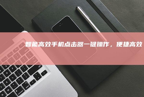 智能高效手机点击器：一键操作，便捷高效